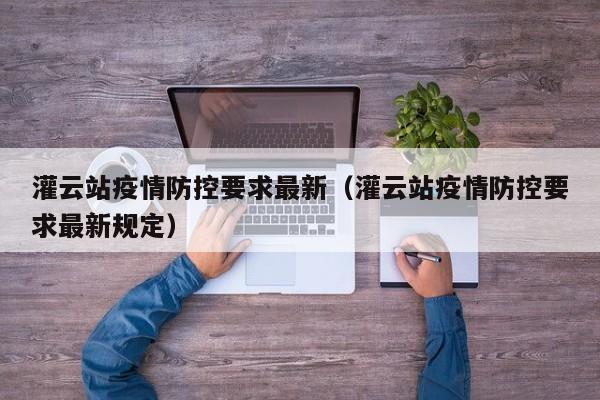 灌云站疫情防控要求最新（灌云站疫情防控要求最新规定）