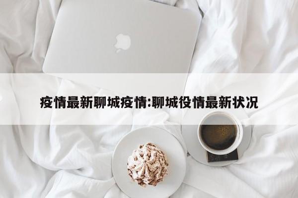 疫情最新聊城疫情：聊城役情最新状况