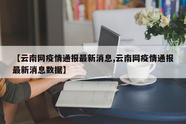 【云南网疫情通报最新消息,云南网疫情通报最新消息数据】