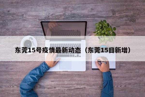 东莞15号疫情最新动态（东莞15日新增）