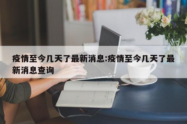 疫情至今几天了最新消息：疫情至今几天了最新消息查询