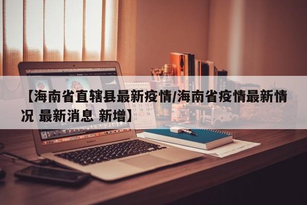 【海南省直辖县最新疫情／海南省疫情最新情况 最新消息 新增】