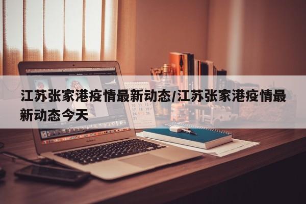 江苏张家港疫情最新动态／江苏张家港疫情最新动态今天