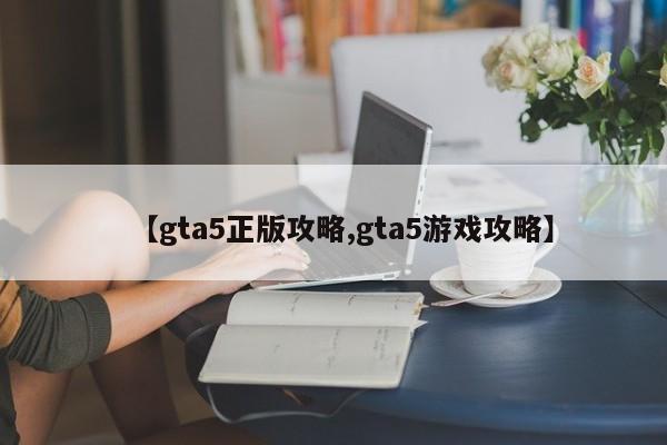 【gta5正版攻略,gta5游戏攻略】