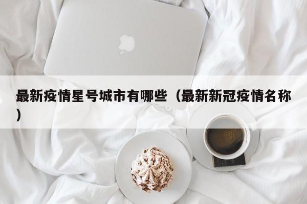 最新疫情星号城市有哪些（最新新冠疫情名称）