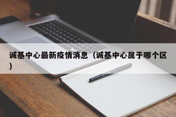 诚基中心最新疫情消息（诚基中心属于哪个区）