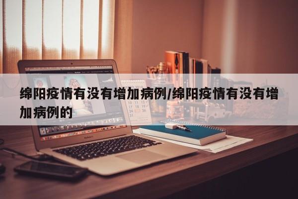 绵阳疫情有没有增加病例／绵阳疫情有没有增加病例的