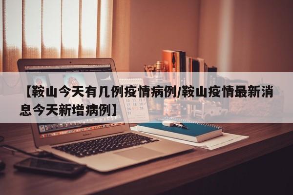 【鞍山今天有几例疫情病例／鞍山疫情最新消息今天新增病例】